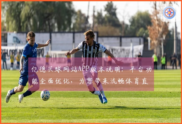 亿德买球网站APP版本说明：平台功能全面优化，为您带来流畅体育直播体验
