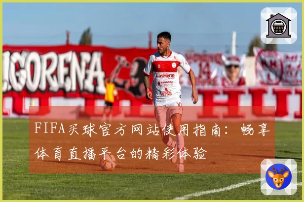 FIFA买球官方网站使用指南：畅享体育直播平台的精彩体验