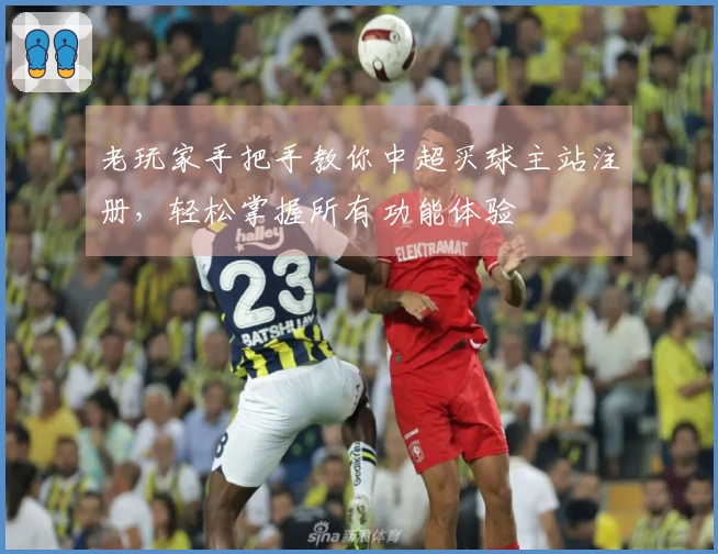 老玩家手把手教你中超买球主站注册，轻松掌握所有功能体验