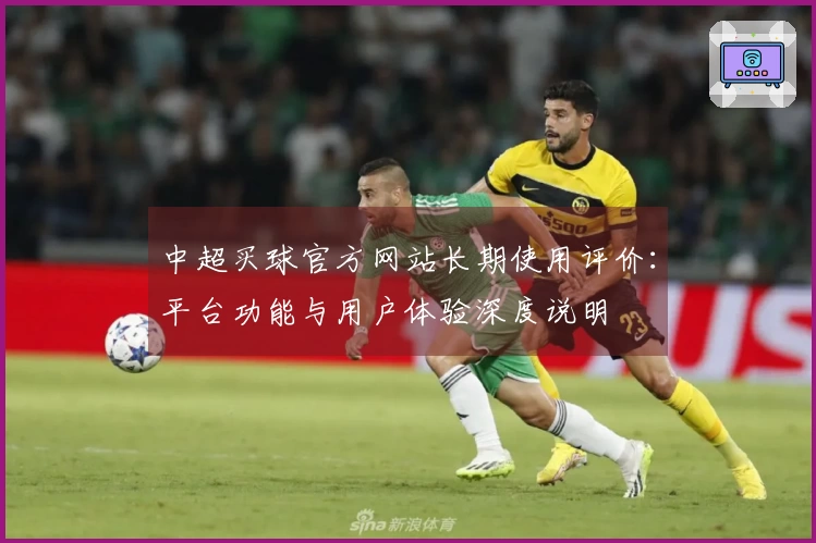 中超买球官方网站长期使用评价：平台功能与用户体验深度说明