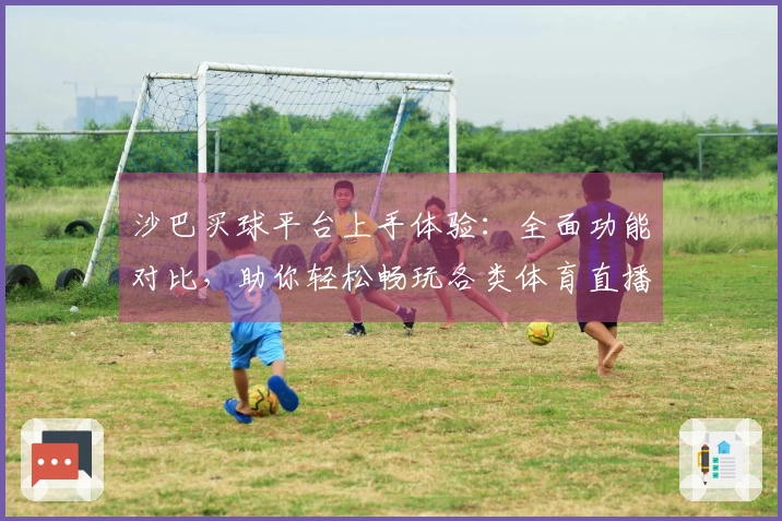 沙巴买球平台上手体验：全面功能对比，助你轻松畅玩各类体育直播