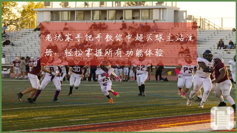 老玩家手把手教你中超买球主站注册，轻松掌握所有功能体验