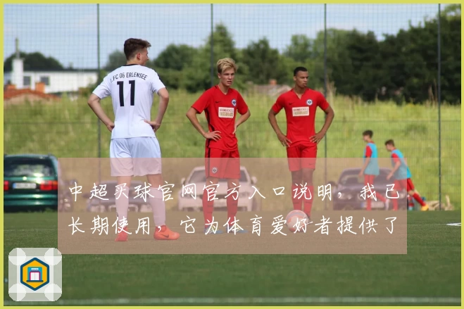 中超买球官网官方入口说明，我已长期使用，它为体育爱好者提供了便捷的观看体验