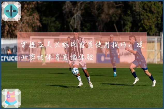 掌握亚美买球网首页使用技巧，提升您的体育直播体验