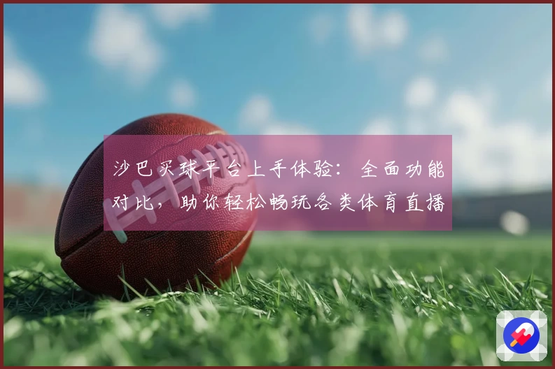 沙巴买球平台上手体验：全面功能对比，助你轻松畅玩各类体育直播