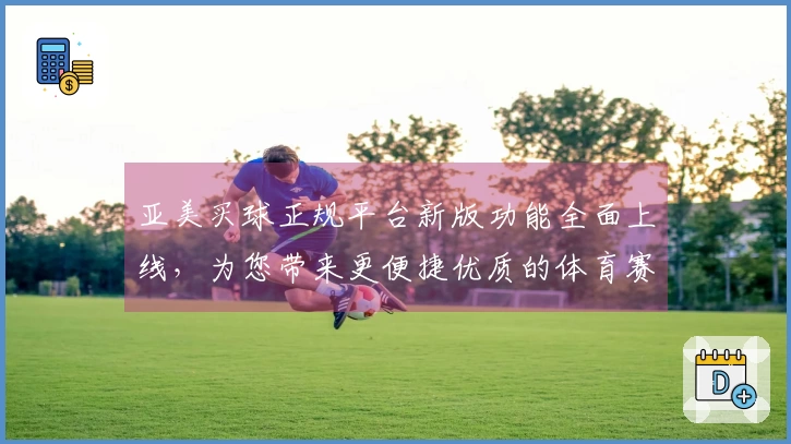 亚美买球正规平台新版功能全面上线，为您带来更便捷优质的体育赛事观看与互动体验