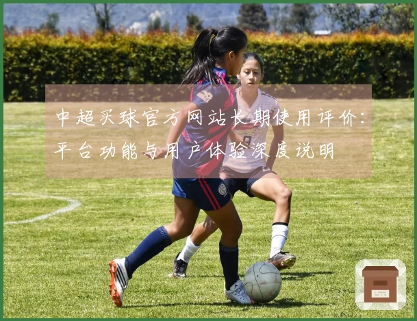 中超买球官方网站长期使用评价：平台功能与用户体验深度说明