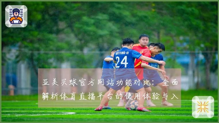 亚美买球官方网站功能对比：全面解析体育直播平台的使用体验与入口信息