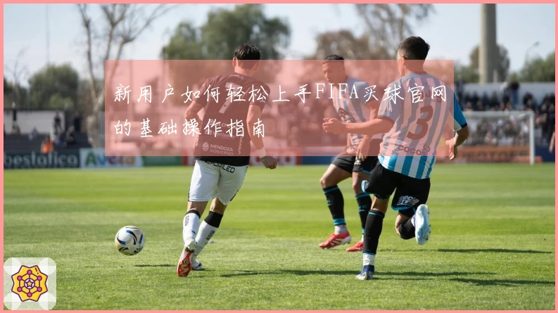 新用户如何轻松上手FIFA买球官网的基础操作指南