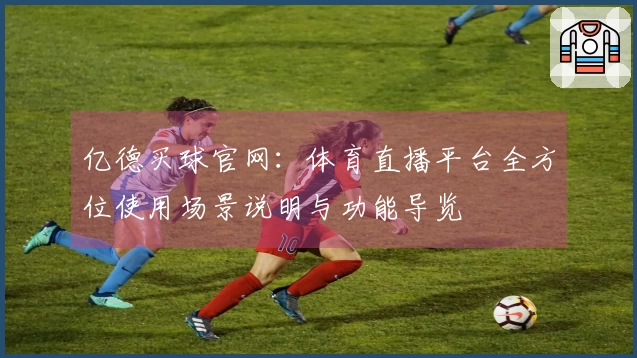 亿德买球官网：体育直播平台全方位使用场景说明与功能导览