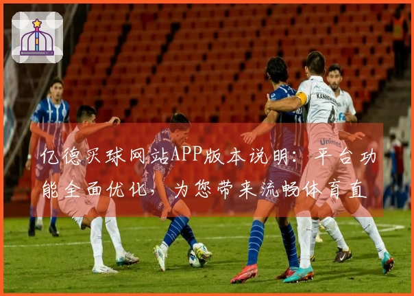 亿德买球网站APP版本说明：平台功能全面优化，为您带来流畅体育直播体验